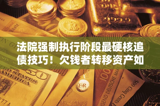济南法院强制执行阶段最硬核追债技巧！欠钱者转移资产如何破解？