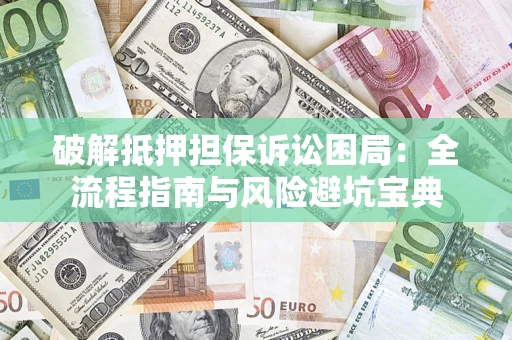 济南破解抵押担保诉讼困局:全流程指南与风险避坑宝典 济南破解抵押担保诉讼困局:全流程指南与风险避坑宝典