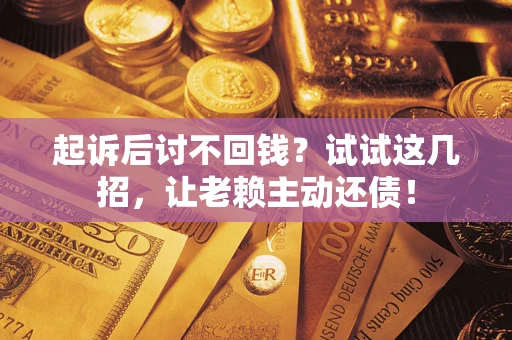 济南起诉后讨不回钱？试试这几招，让老赖主动还债！