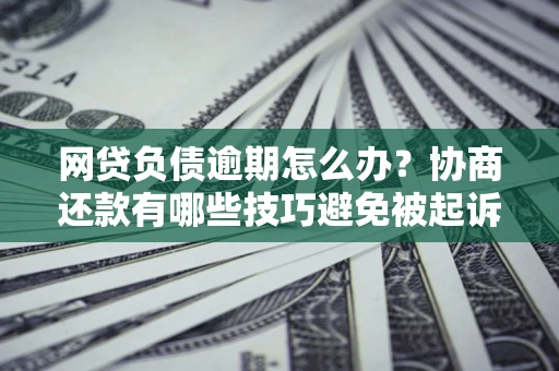 济南网贷负债逾期怎么办？协商还款有哪些技巧避免被起诉？