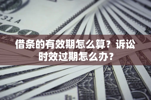 济南借条的有效期怎么算？诉讼时效过期怎么办？
