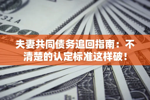济南夫妻共同债务追回指南：不清楚的认定标准这样破！
