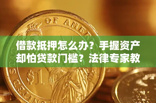济南借款抵押怎么办？手握资产却怕贷款门槛？法律专家教你办抵押不踩坑