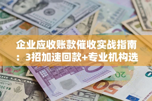 济南企业应收账款催收实战指南：3招加速回款+专业机构选择避坑