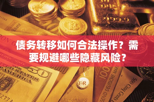 济南债务转移如何合法操作？需要规避哪些隐藏风险？