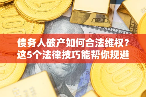 济南债务人破产如何合法维权？这5个法律技巧能帮你规避风险