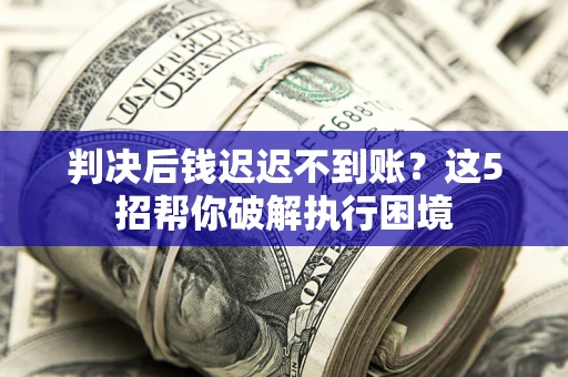 济南判决后钱迟迟不到账？这5招帮你破解执行困境