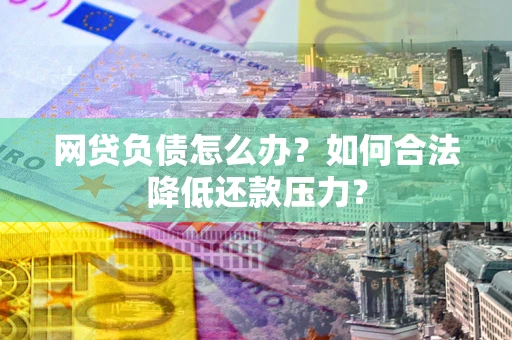 济南网贷负债怎么办？如何合法降低还款压力？