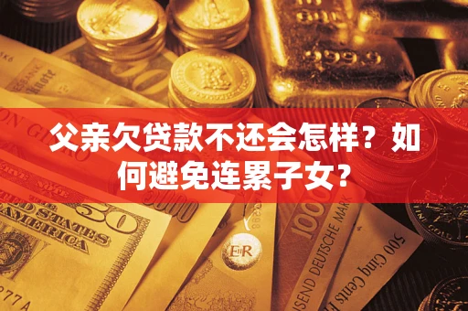 济南父亲欠贷款不还会怎样？如何避免连累子女？