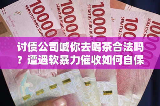济南讨债公司喊你去喝茶合法吗？遭遇软暴力催收如何自保？