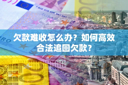 济南欠款难收怎么办？如何高效合法追回欠款？