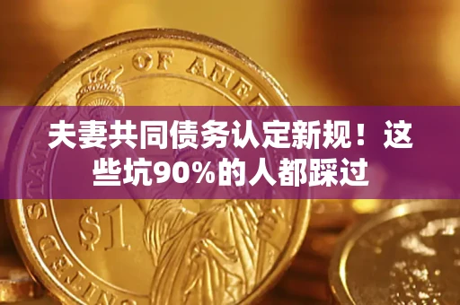 济南夫妻共同债务认定新规！这些坑90%的人都踩过