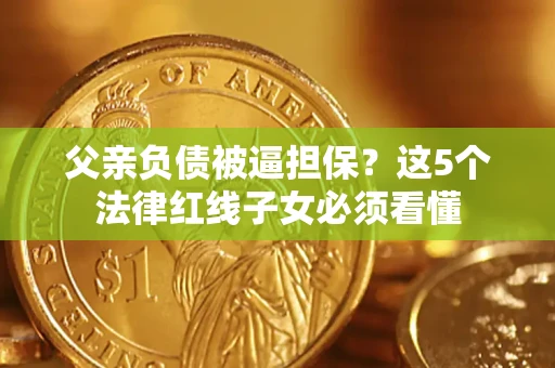 济南父亲负债被逼担保？这5个法律红线子女必须看懂