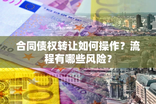 济南合同债权转让如何操作？流程有哪些风险？