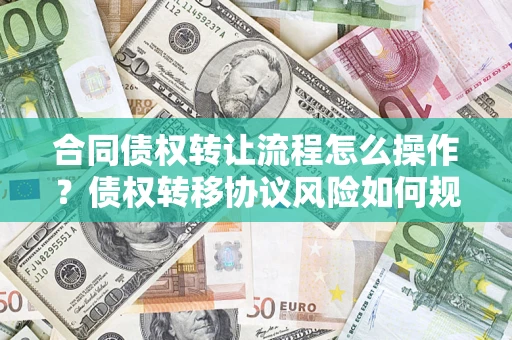 济南合同债权转让流程怎么操作？债权转移协议风险如何规避？