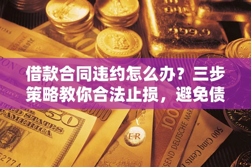 济南借款合同违约怎么办？三步策略教你合法止损，避免债务危机升级
