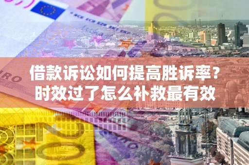 济南借款诉讼如何提高胜诉率？时效过了怎么补救最有效