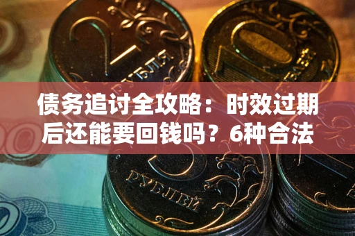 济南债务追讨全攻略：时效过期后还能要回钱吗？6种合法手段助你维权