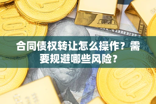 济南合同债权转让怎么操作？需要规避哪些风险？