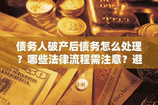 济南债务人破产后债务怎么处理？哪些法律流程需注意？避免踩坑指南