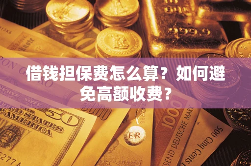 济南借钱担保费怎么算？如何避免高额收费？