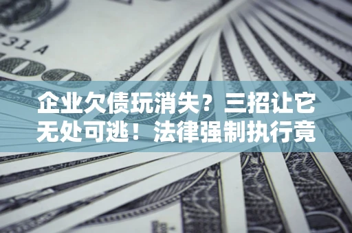 济南企业欠债玩消失？三招让它无处可逃！法律强制执行竟比讨债公司还狠？