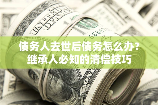 济南债务人去世后债务怎么办？继承人必知的清偿技巧