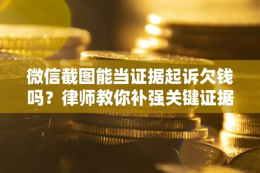 济南微信截图能当证据起诉欠钱吗？律师教你补强关键证据