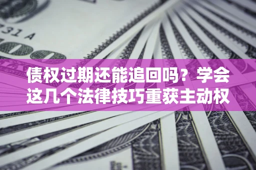 济南债权过期还能追回吗？学会这几个法律技巧重获主动权