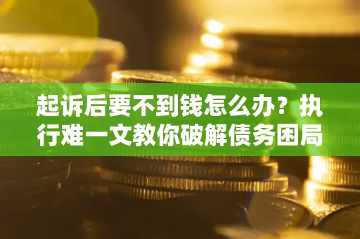 济南起诉后要不到钱怎么办？执行难一文教你破解债务困局