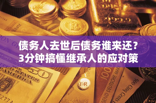 济南债务人去世后债务谁来还？3分钟搞懂继承人的应对策略