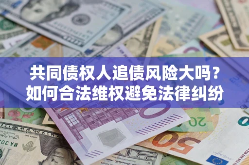济南共同债权人追债风险大吗?如何合法维权避免法律纠纷? 济南共同债权人追债风险大吗?如何合法维权避免法律纠纷?