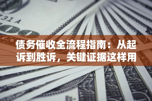 济南债务催收全流程指南：从起诉到胜诉，关键证据这样用