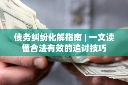 济南债务纠纷化解指南 | 一文读懂合法有效的追讨技巧
