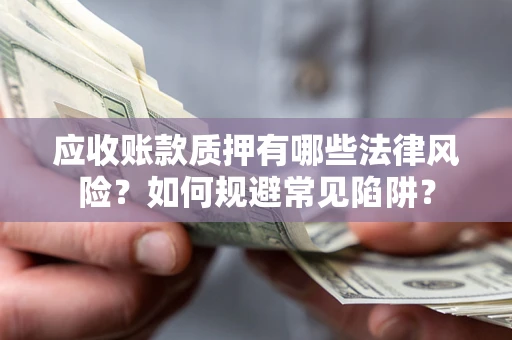 济南应收账款质押有哪些法律风险？如何规避常见陷阱？