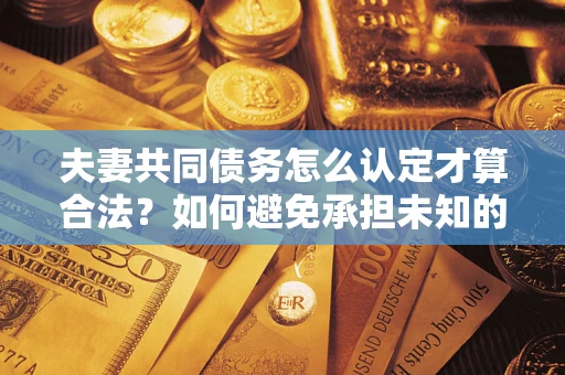 济南夫妻共同债务怎么认定才算合法？如何避免承担未知的债务风险？