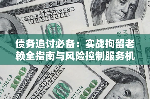 济南债务追讨必备：实战拘留老赖全指南与风险控制服务机构推荐