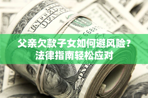 济南父亲欠款子女如何避风险？法律指南轻松应对