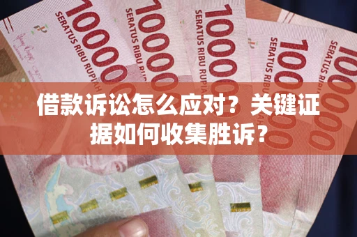 济南借款诉讼怎么应对？关键证据如何收集胜诉？