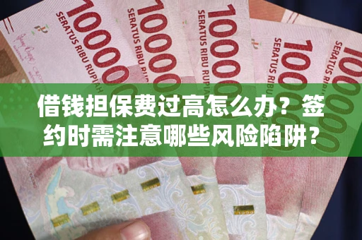 济南借钱担保费过高怎么办？签约时需注意哪些风险陷阱？