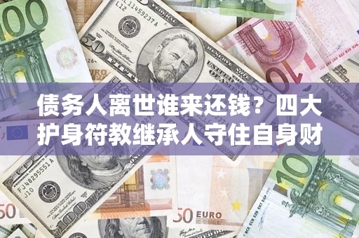 济南债务人离世谁来还钱？四大护身符教继承人守住自身财产