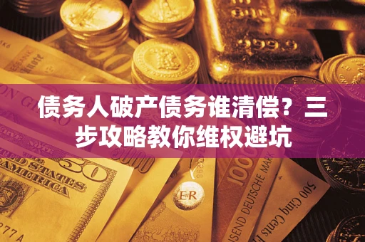 济南债务人破产债务谁清偿？三步攻略教你维权避坑