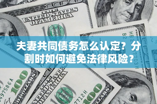济南夫妻共同债务怎么认定？分割时如何避免法律风险？