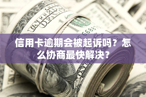 济南信用卡逾期会被起诉吗？怎么协商最快解决？