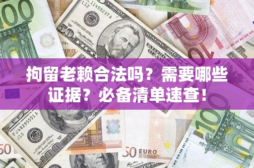 济南拘留老赖合法吗？需要哪些证据？必备清单速查！