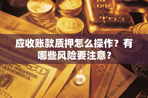 济南应收账款质押怎么操作？有哪些风险要注意？